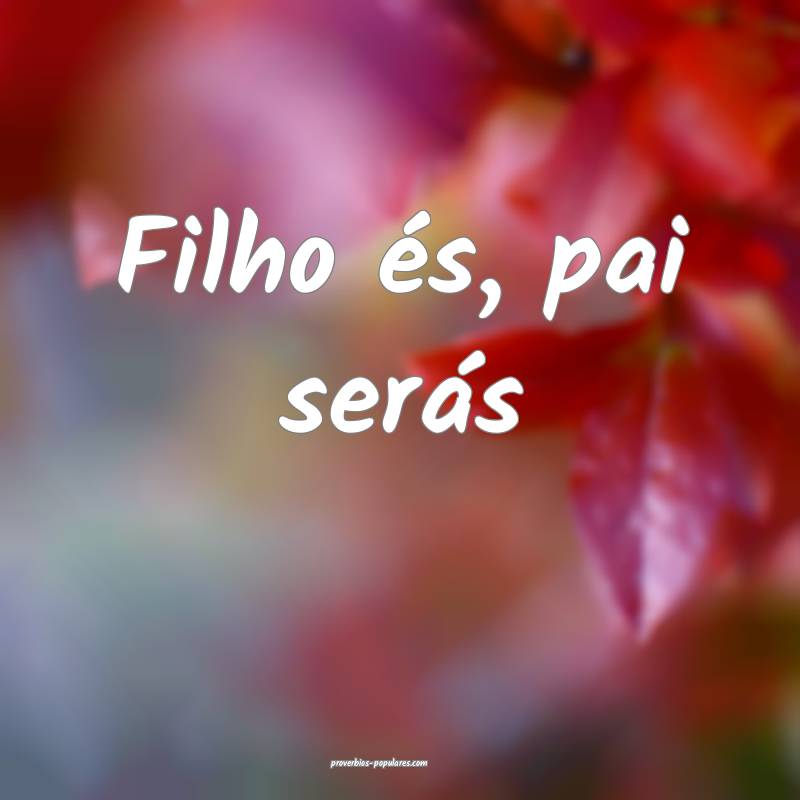 Filho és, pai serás 
 ...