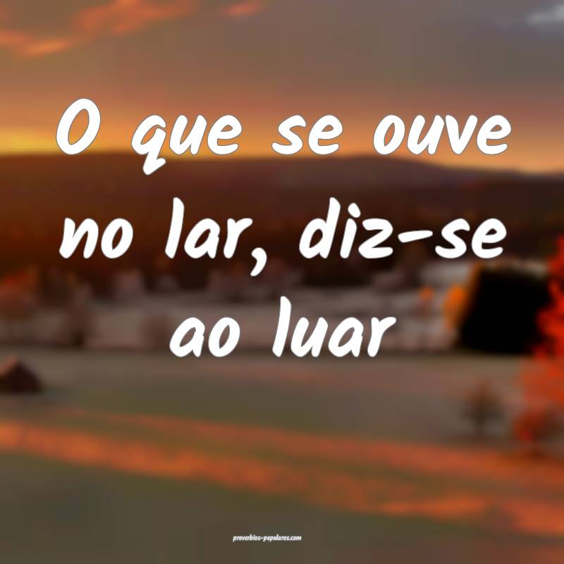 O que se ouve no lar, diz-se ao luar...