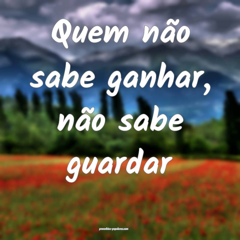 Quem não sabe ganhar, não sabe guardar ...