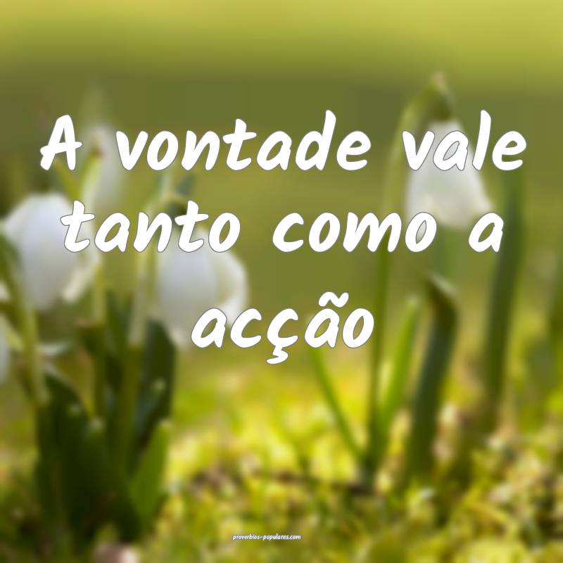 A vontade vale tanto como a acção...