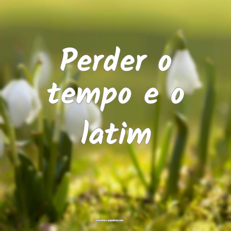 Perder o tempo e o latim...