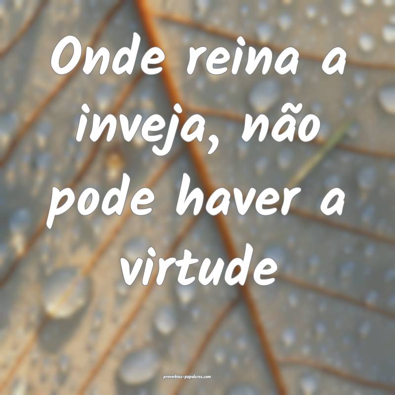 Onde reina a inveja, não pode haver a virtude...