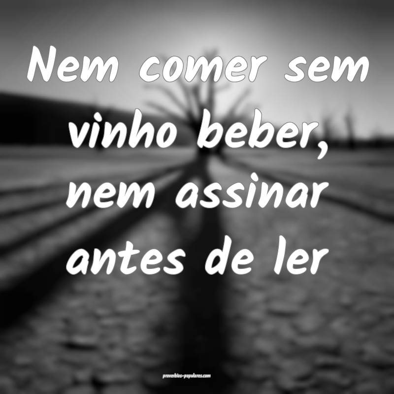 Nem comer sem vinho beber, nem assinar antes de ler...