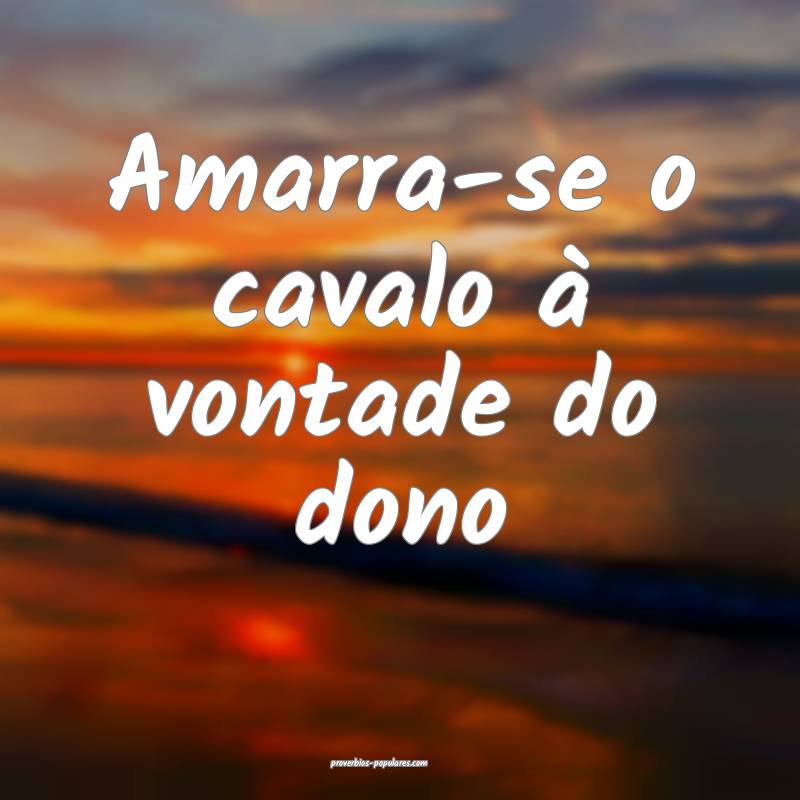 Amarra-se o cavalo à vontade do dono...