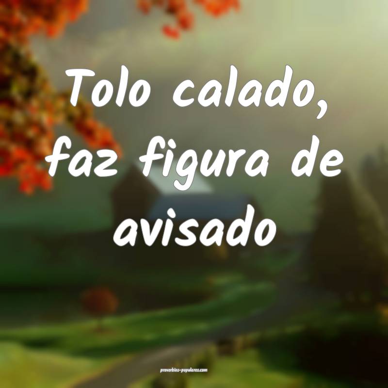 Tolo calado, faz figura de avisado...