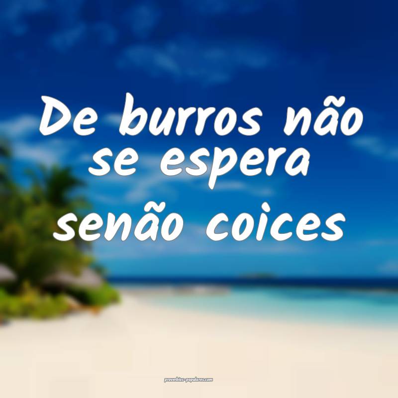 De burros não se espera senão coices...