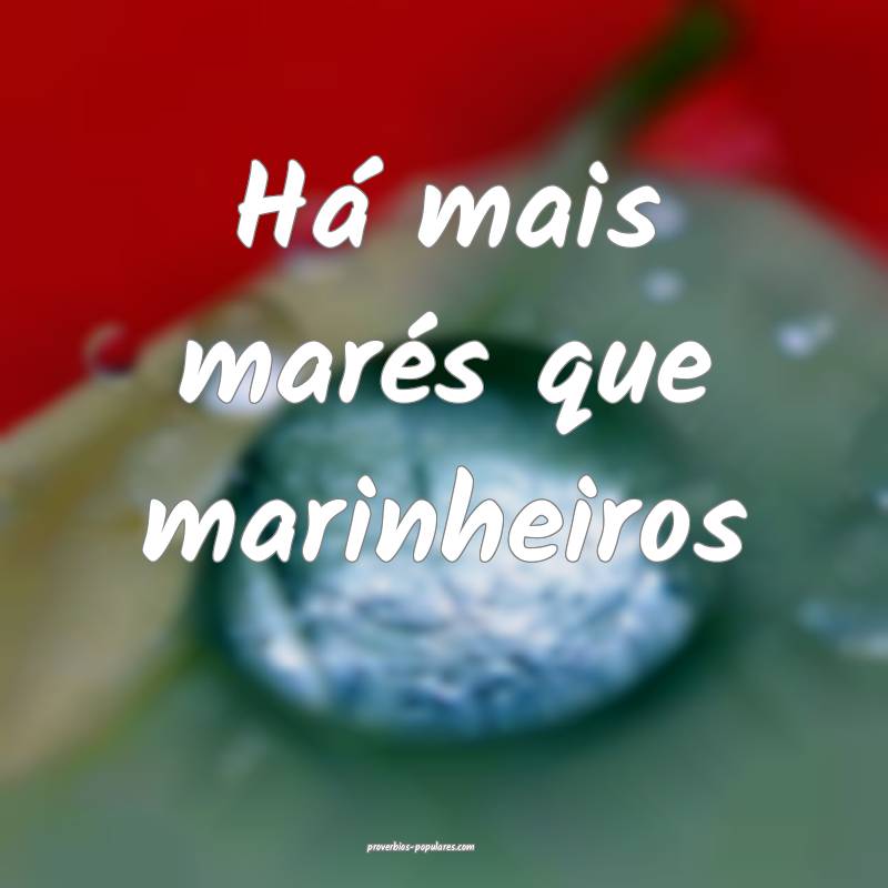 Há mais marés que marinheiros 
...