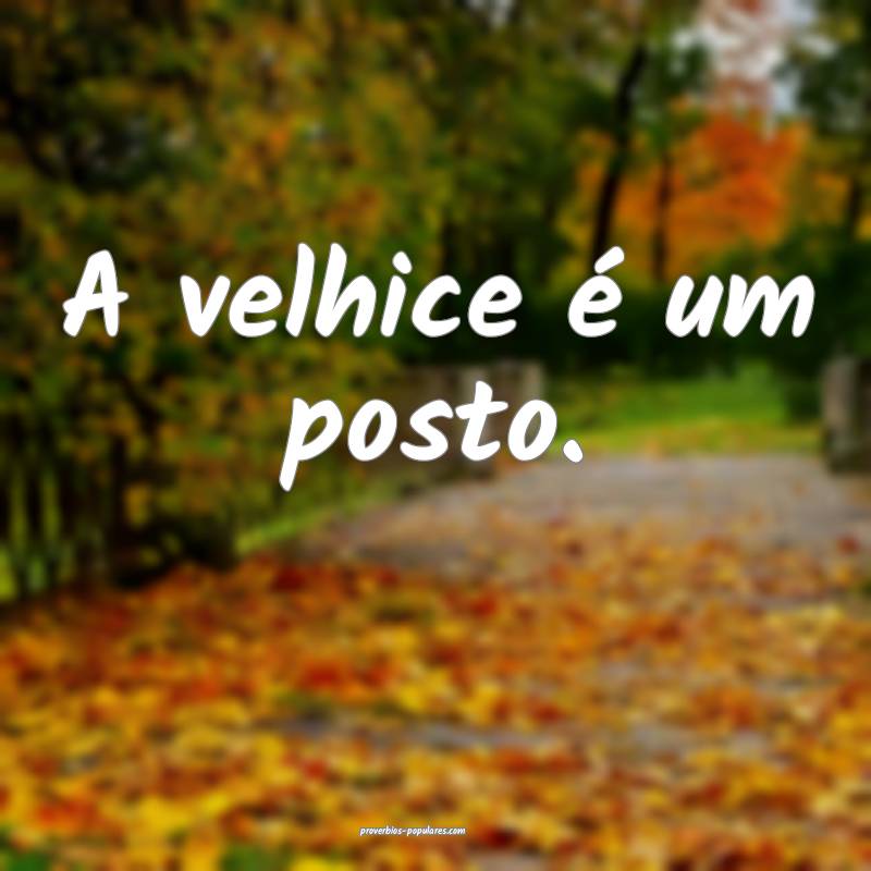 A velhice é um posto. ...