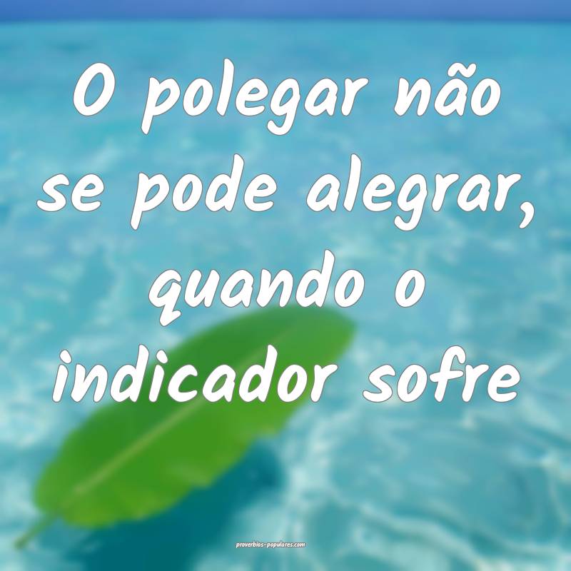O polegar não se pode alegrar, quando o indicador sofre...
