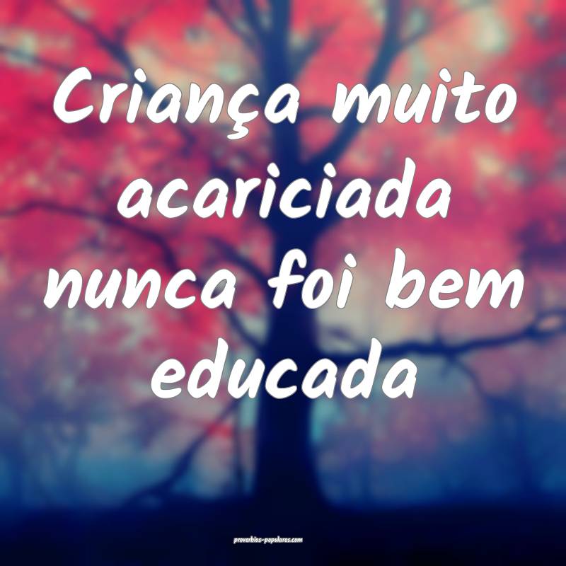 Criança muito acariciada nunca foi bem educada ...