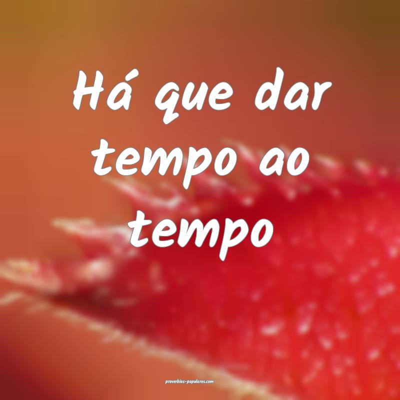 Há que dar tempo ao tempo 
...