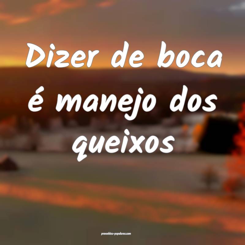 Dizer de boca é manejo dos queixos ...