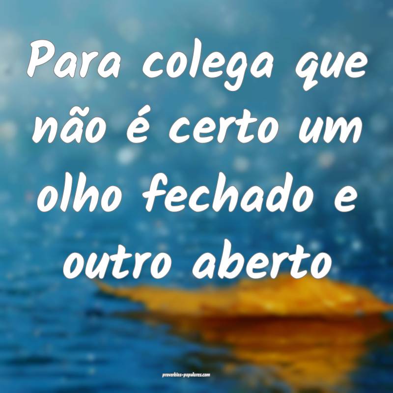 Para colega que não é certo um olho fechado e outro aberto...