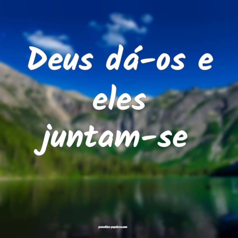 Deus dá-os e eles juntam-se...