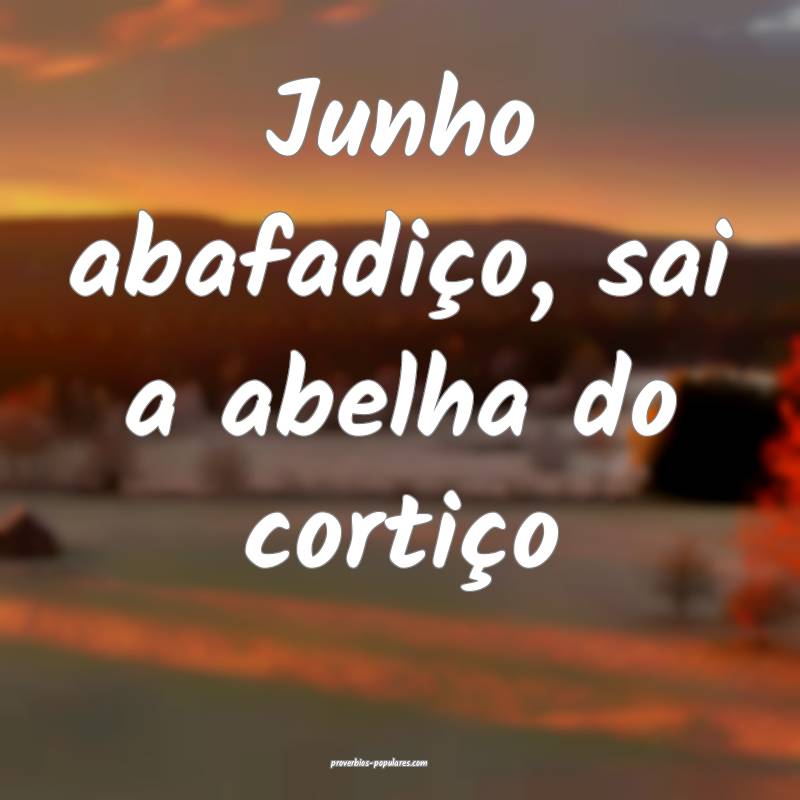Junho abafadiço, sai a abelha do cortiço 
 ...