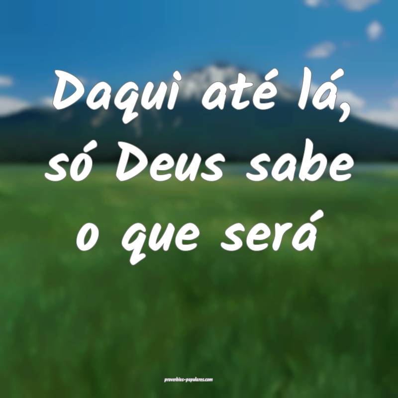 Daqui até lá, só Deus sabe o que será...