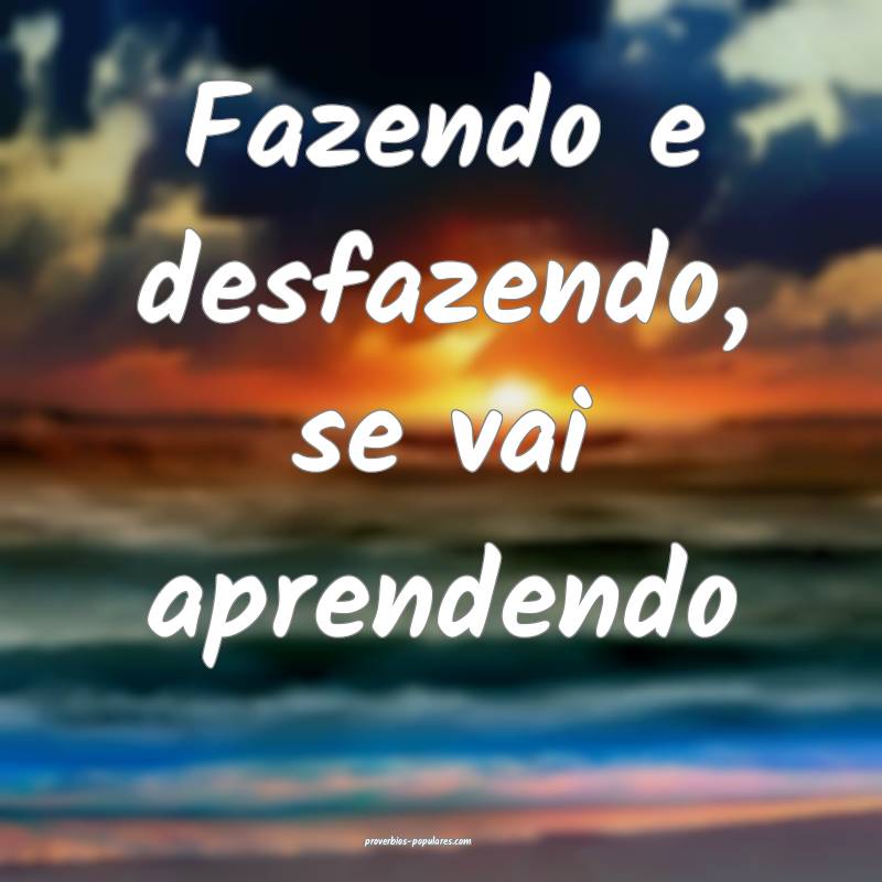 Fazendo e desfazendo, se vai aprendendo ...