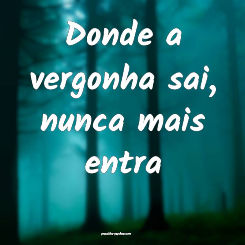 Donde a vergonha sai, nunca mais entra...