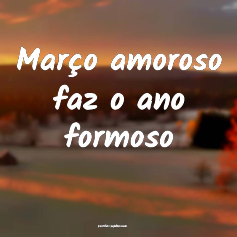 Março amoroso faz o ano formoso...