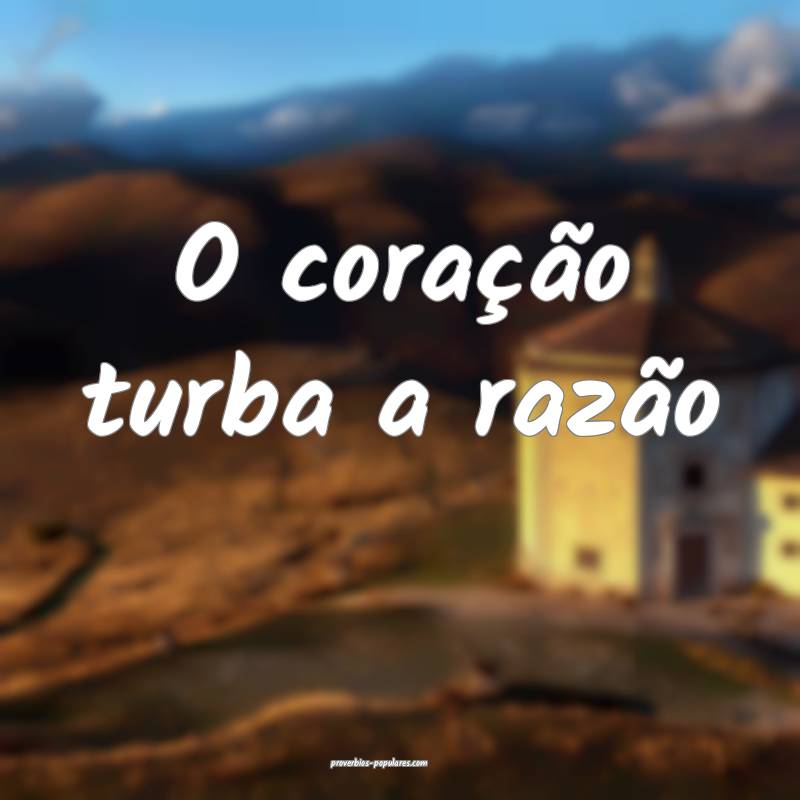 O coração turba a razão...