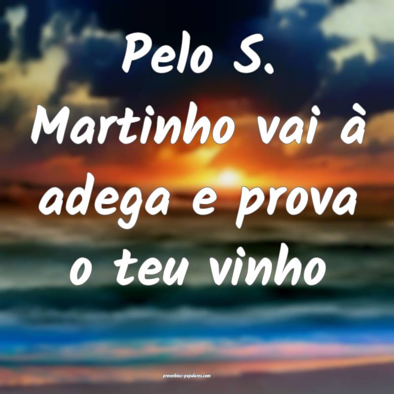 Pelo S. Martinho vai à adega e prova o teu vinho...