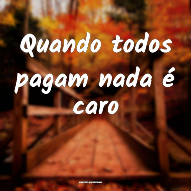 Quando todos pagam nada é caro...