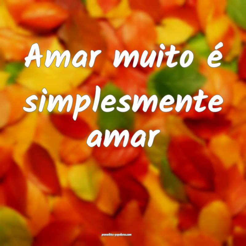 Amar muito é simplesmente amar...