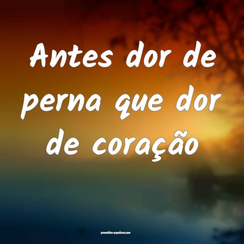 Antes dor de perna que dor de coração ...