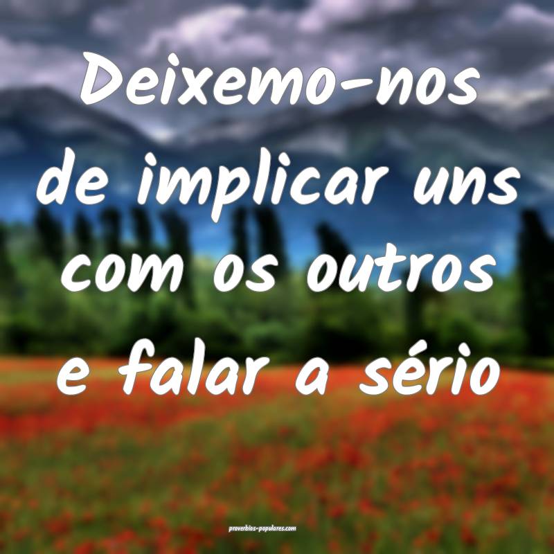 Deixemo-nos de implicar uns com os outros e falar a sério...