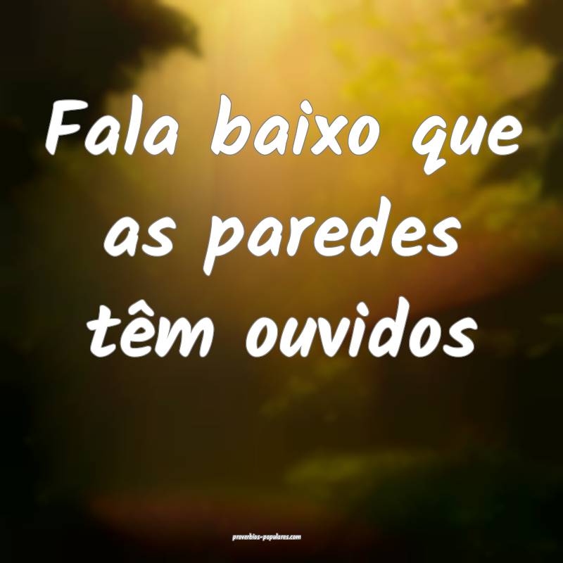 Fala baixo que as paredes têm ouvidos...