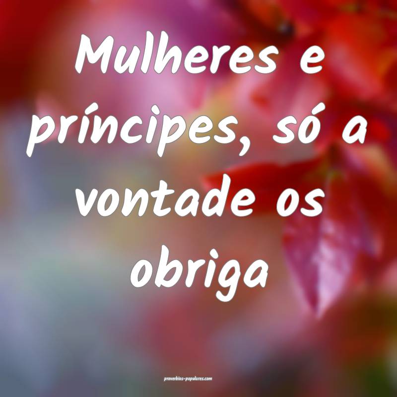 Mulheres e príncipes, só a vontade os obriga ...