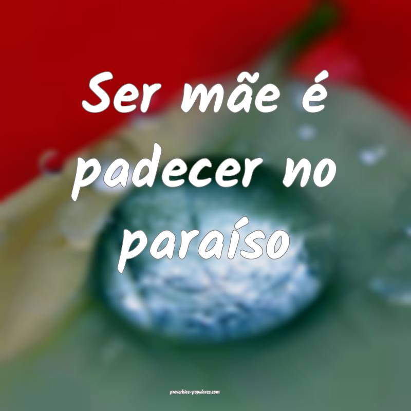 Ser mãe é padecer no paraíso...
