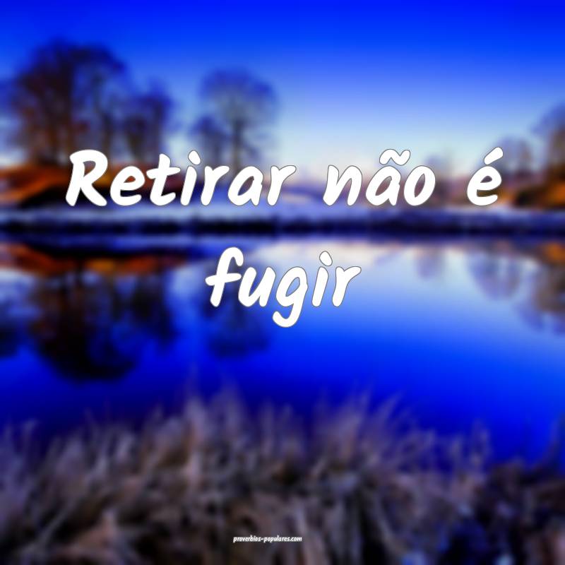 Retirar não é fugir ...