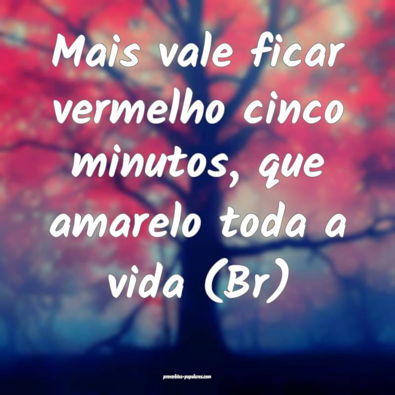 Mais vale ficar vermelho cinco minutos, que amarelo toda a vida (Br) 
...