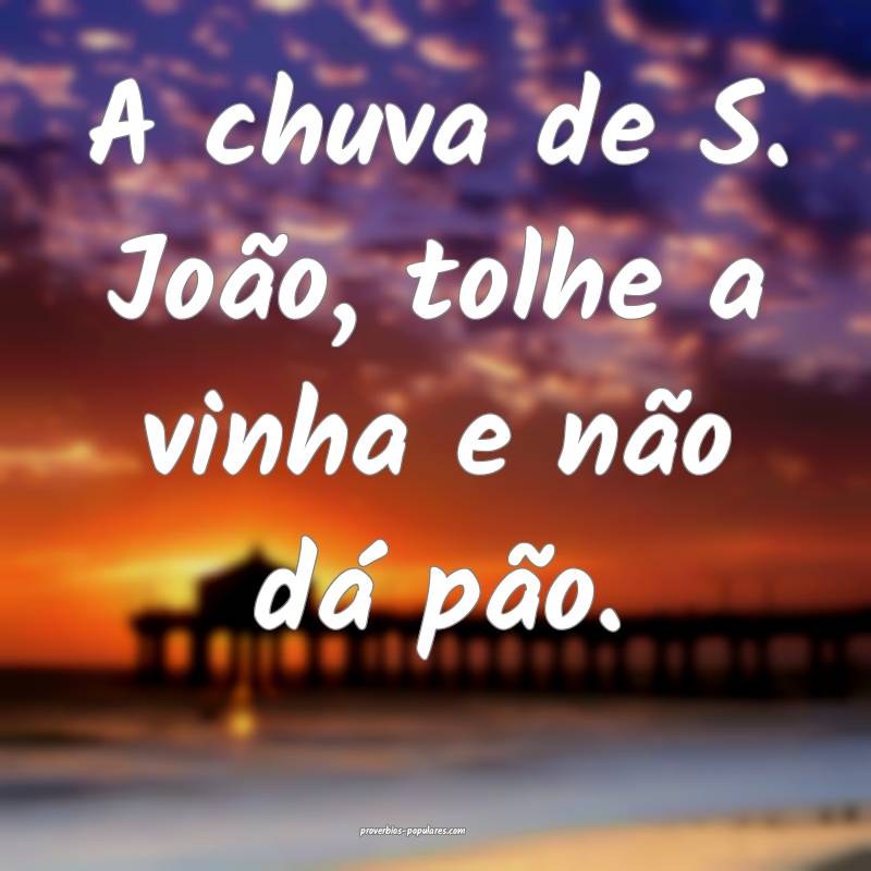 A chuva de S. João, tolhe a vinha e não dá pão ...