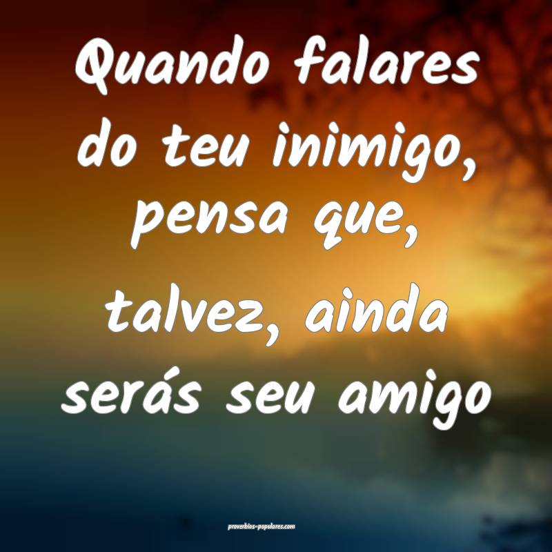Quando falares do teu inimigo, pensa que, talvez, ainda serás seu ami...