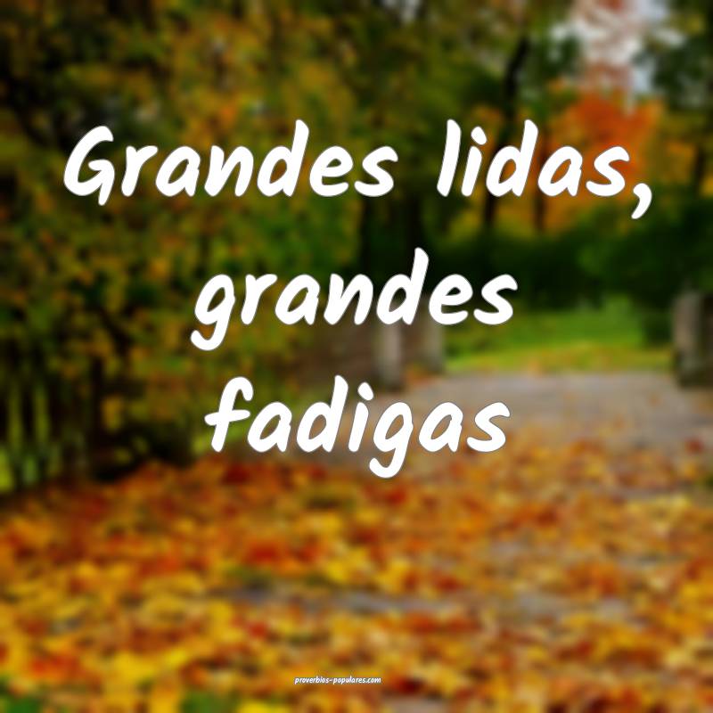 Grandes lidas, grandes fadigas ...