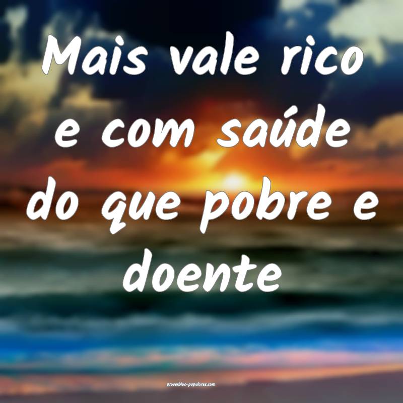 Mais vale rico e com saúde do que pobre e doente 
...
