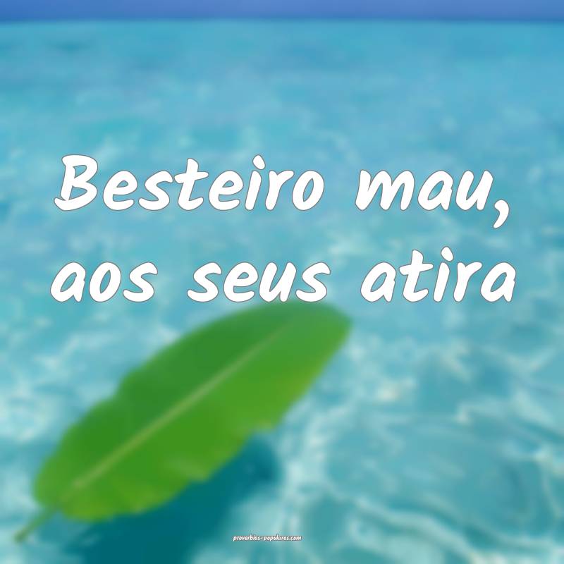 Besteiro mau, aos seus atira...