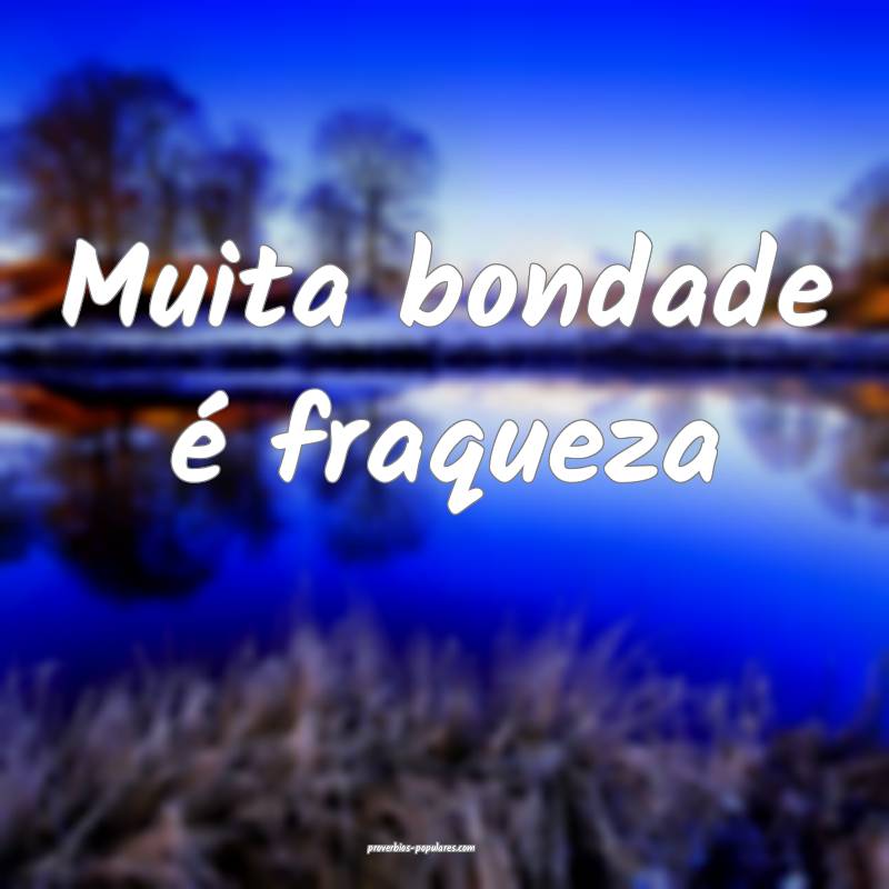 Muita bondade é fraqueza...