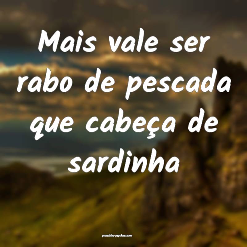 Mais vale ser rabo de pescada que cabeça de sardinha 
...