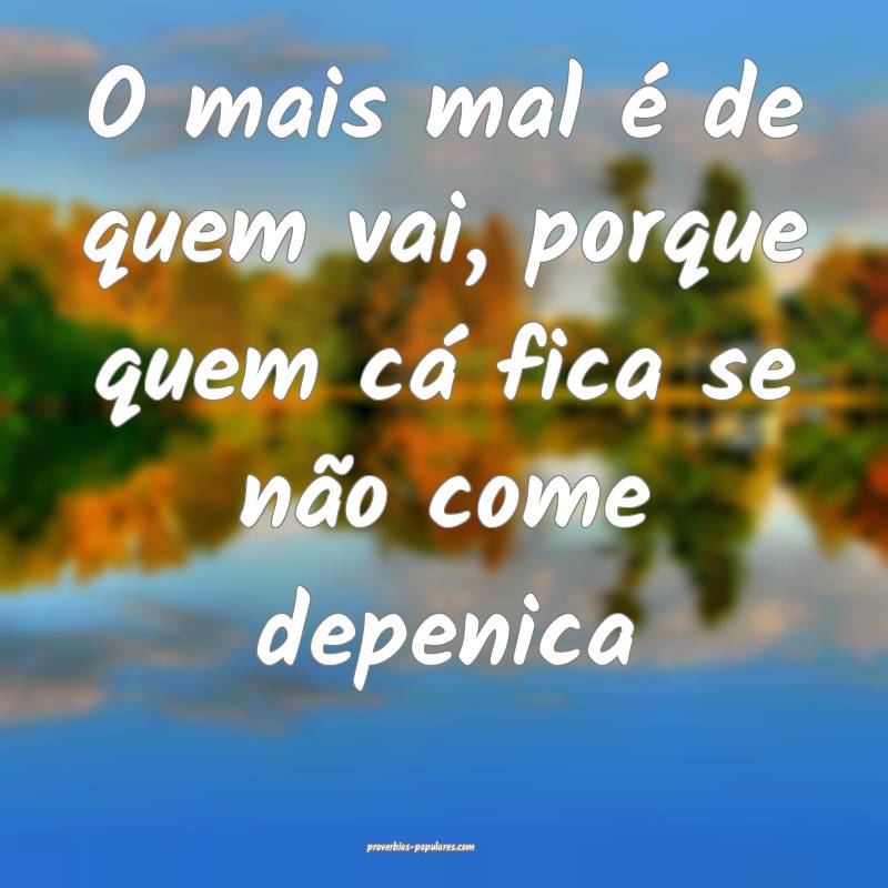 O mais mal é de quem vai, porque quem cá fica se não come depenica...
