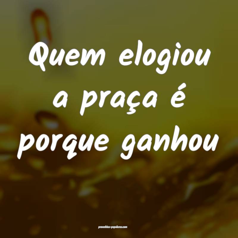 Quem elogiou a praça é porque ganhou...