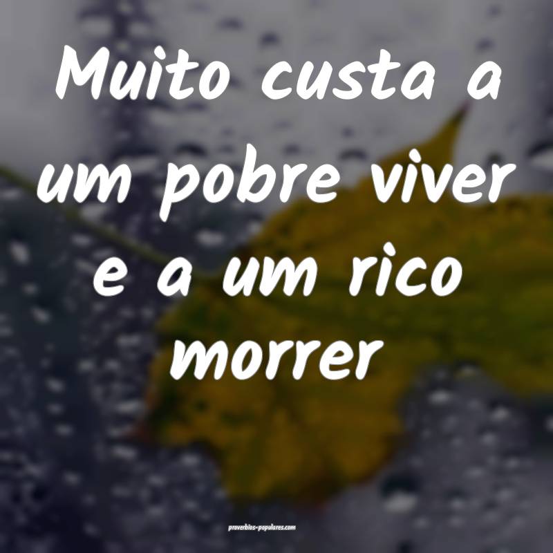 Muito custa a um pobre viver e a um rico morrer 
 ...
