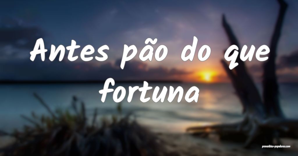 Antes pão do que fortuna ...