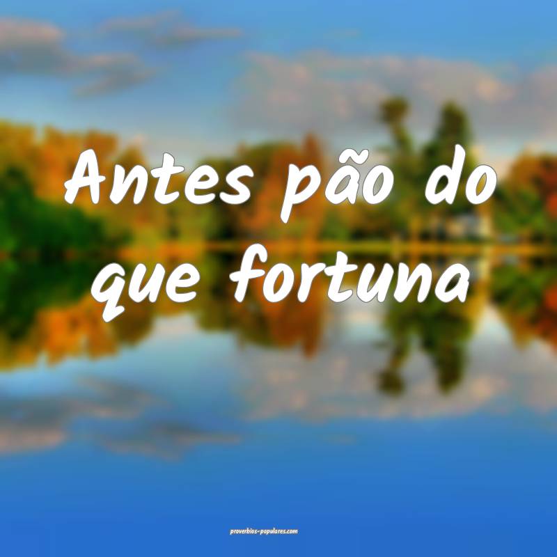 Antes pão do que fortuna ...
