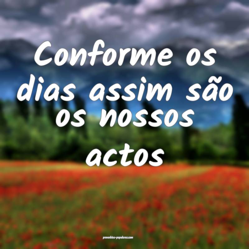 Conforme os dias assim são os nossos actos...