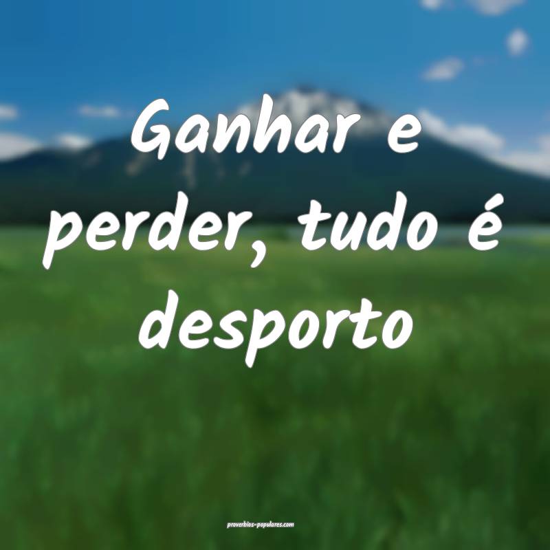 Ganhar e perder, tudo é desporto...