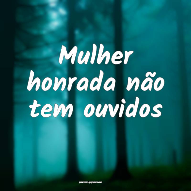 Mulher honrada não tem ouvidos 
...