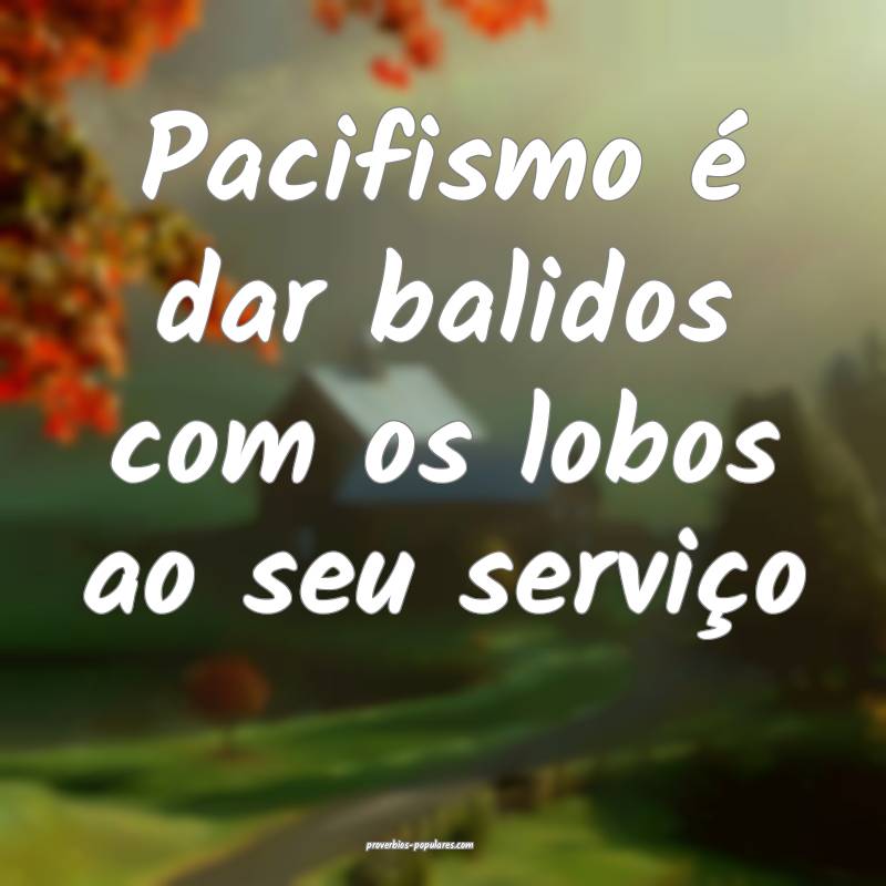 Pacifismo é dar balidos com os lobos ao seu servi ...